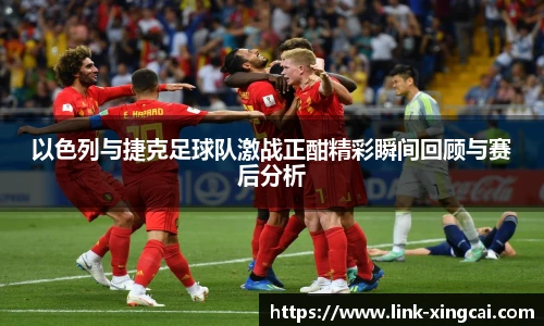 以色列与捷克足球队激战正酣精彩瞬间回顾与赛后分析