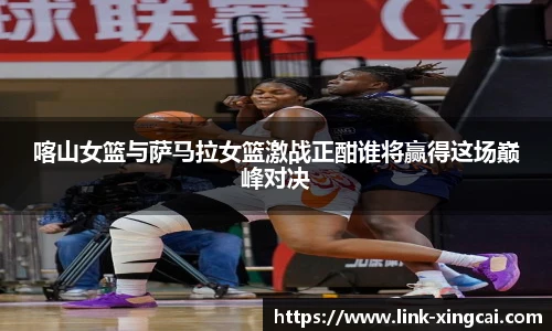 喀山女篮与萨马拉女篮激战正酣谁将赢得这场巅峰对决