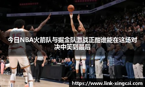 今日NBA火箭队与掘金队激战正酣谁能在这场对决中笑到最后