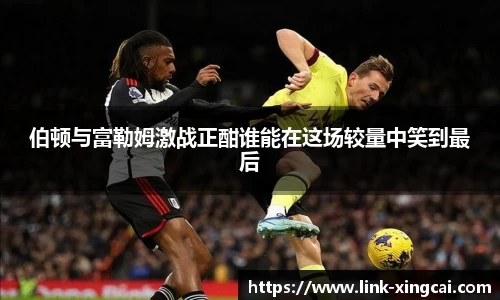 伯顿与富勒姆激战正酣谁能在这场较量中笑到最后